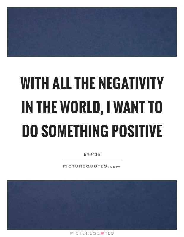With all the negativity in the world, I want to do something positive Picture Quote #1