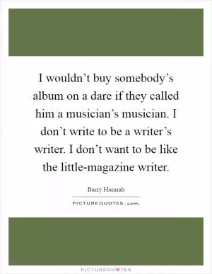 I wouldn’t buy somebody’s album on a dare if they called him a musician’s musician. I don’t write to be a writer’s writer. I don’t want to be like the little-magazine writer Picture Quote #1