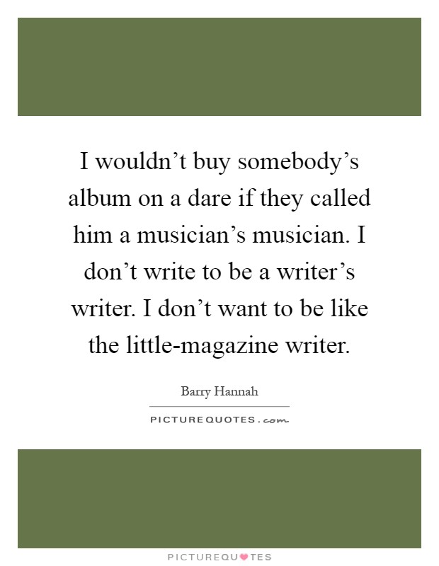 I wouldn't buy somebody's album on a dare if they called him a musician's musician. I don't write to be a writer's writer. I don't want to be like the little-magazine writer Picture Quote #1
