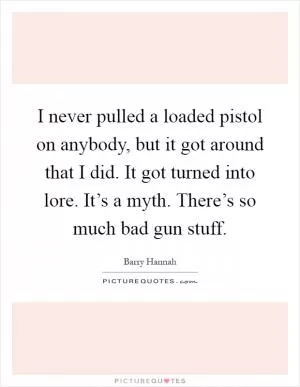 I never pulled a loaded pistol on anybody, but it got around that I did. It got turned into lore. It’s a myth. There’s so much bad gun stuff Picture Quote #1