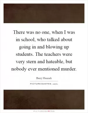 There was no one, when I was in school, who talked about going in and blowing up students. The teachers were very stern and hateable, but nobody ever mentioned murder Picture Quote #1