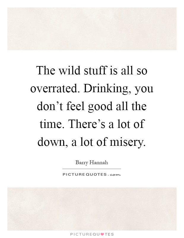 The wild stuff is all so overrated. Drinking, you don't feel good all the time. There's a lot of down, a lot of misery Picture Quote #1