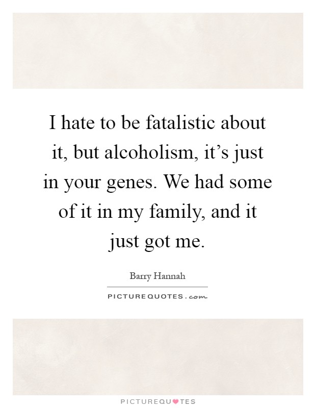 I hate to be fatalistic about it, but alcoholism, it's just in your genes. We had some of it in my family, and it just got me Picture Quote #1