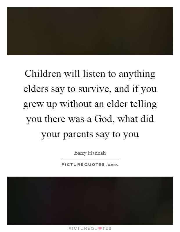 Children will listen to anything elders say to survive, and if you grew up without an elder telling you there was a God, what did your parents say to you Picture Quote #1