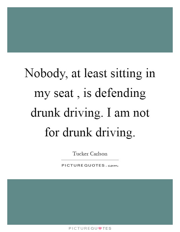 Nobody, at least sitting in my seat , is defending drunk driving. I am not for drunk driving Picture Quote #1