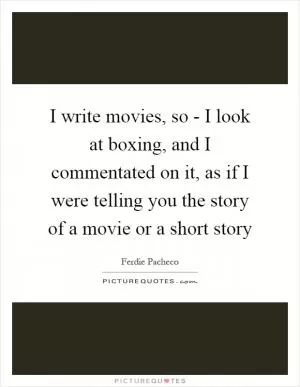 I write movies, so - I look at boxing, and I commentated on it, as if I were telling you the story of a movie or a short story Picture Quote #1