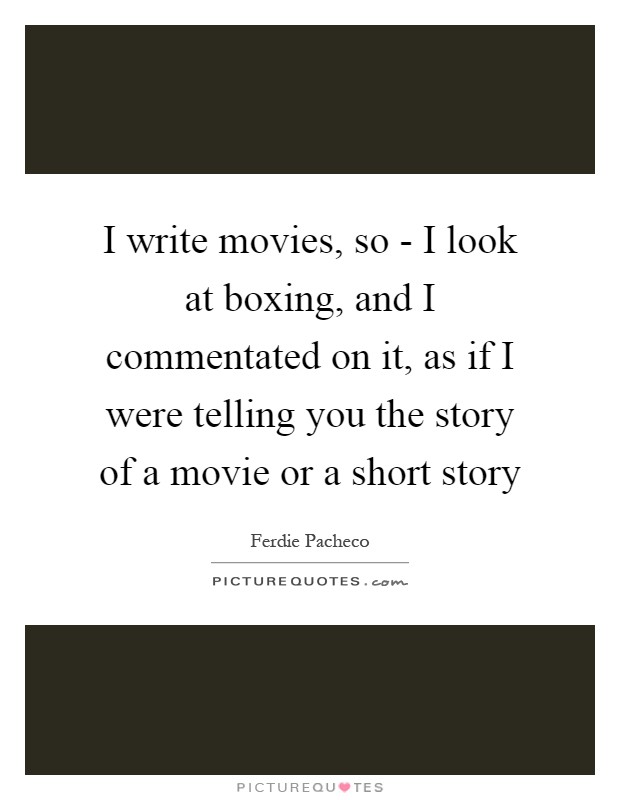 I write movies, so - I look at boxing, and I commentated on it, as if I were telling you the story of a movie or a short story Picture Quote #1