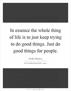 In essence the whole thing of life is to just keep trying to do good things. Just do good things for people Picture Quote #1