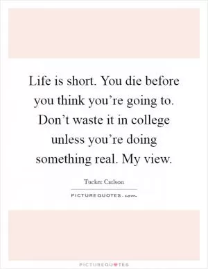 Life is short. You die before you think you’re going to. Don’t waste it in college unless you’re doing something real. My view Picture Quote #1