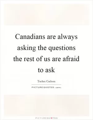 Canadians are always asking the questions the rest of us are afraid to ask Picture Quote #1