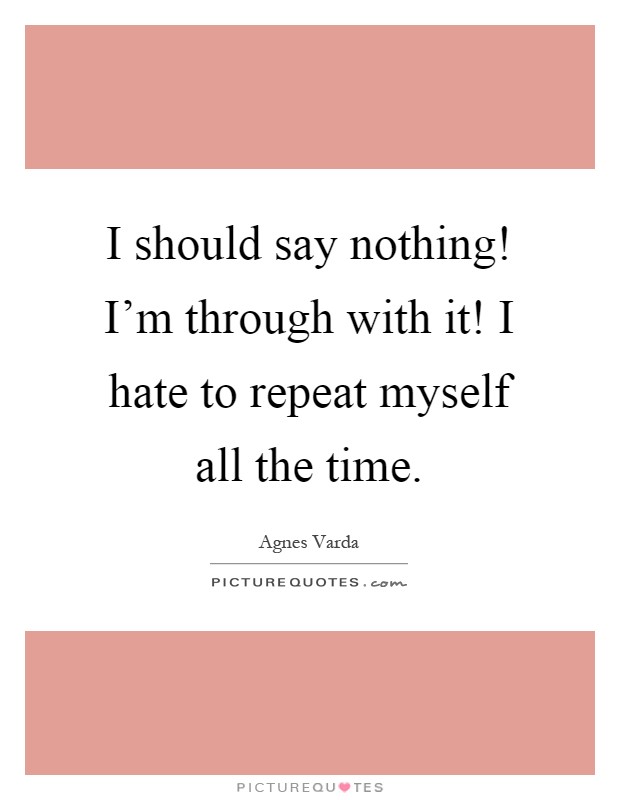 I should say nothing! I'm through with it! I hate to repeat myself all the time Picture Quote #1