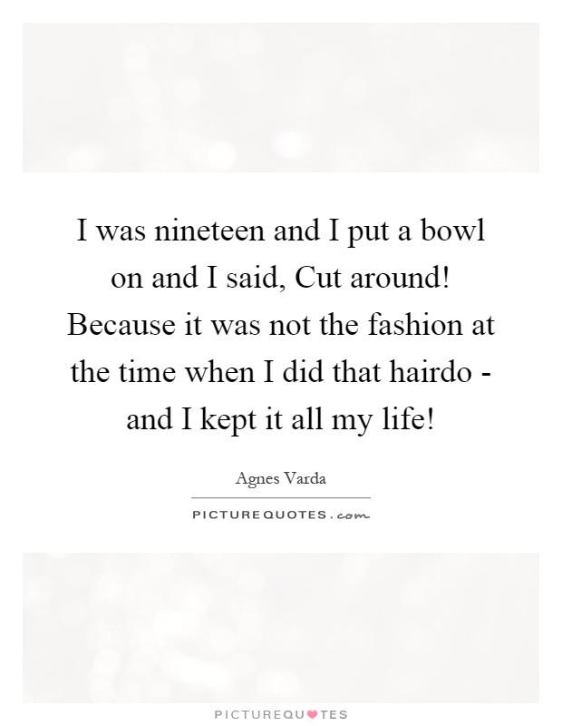 I was nineteen and I put a bowl on and I said, Cut around! Because it was not the fashion at the time when I did that hairdo - and I kept it all my life! Picture Quote #1