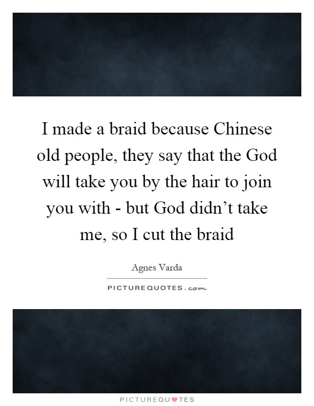 I made a braid because Chinese old people, they say that the God will take you by the hair to join you with - but God didn't take me, so I cut the braid Picture Quote #1