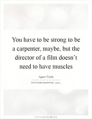 You have to be strong to be a carpenter, maybe, but the director of a film doesn’t need to have muscles Picture Quote #1