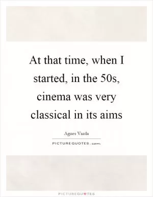 At that time, when I started, in the  50s, cinema was very classical in its aims Picture Quote #1