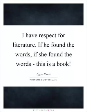 I have respect for literature. If he found the words, if she found the words - this is a book! Picture Quote #1