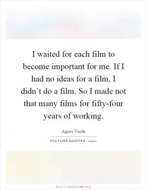 I waited for each film to become important for me. If I had no ideas for a film, I didn’t do a film. So I made not that many films for fifty-four years of working Picture Quote #1