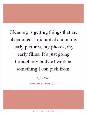 Gleaning is getting things that are abandoned. I did not abandon my early pictures, my photos, my early films. It’s just going through my body of work as something I can pick from Picture Quote #1
