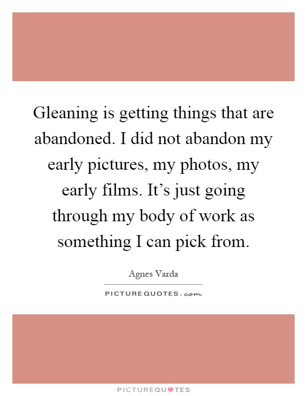 Gleaning is getting things that are abandoned. I did not abandon my early pictures, my photos, my early films. It's just going through my body of work as something I can pick from Picture Quote #1