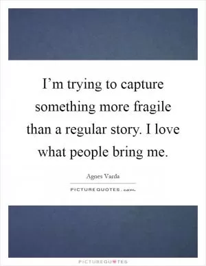 I’m trying to capture something more fragile than a regular story. I love what people bring me Picture Quote #1