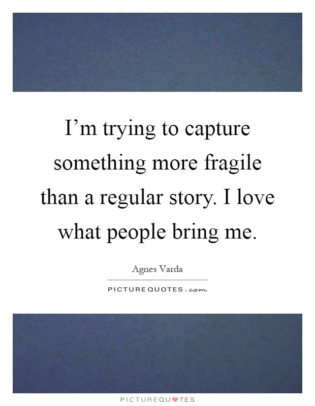 I'm trying to capture something more fragile than a regular story. I love what people bring me Picture Quote #1
