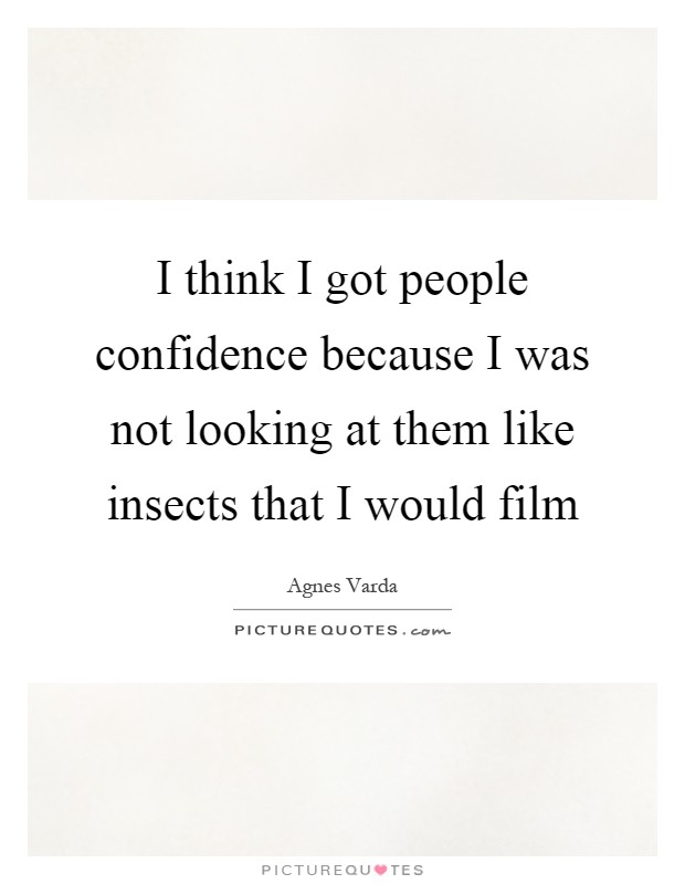 I think I got people confidence because I was not looking at them like insects that I would film Picture Quote #1