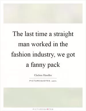 The last time a straight man worked in the fashion industry, we got a fanny pack Picture Quote #1