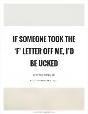 If someone took the ‘F’ letter off me, I’d be ucked Picture Quote #1