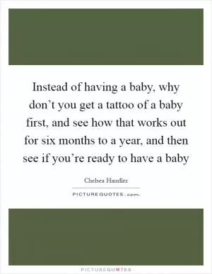 Instead of having a baby, why don’t you get a tattoo of a baby first, and see how that works out for six months to a year, and then see if you’re ready to have a baby Picture Quote #1