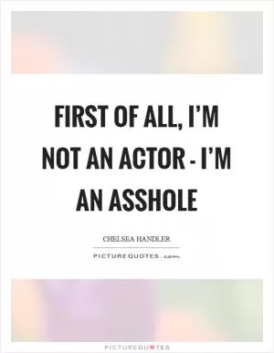 First of all, I’m not an actor - I’m an asshole Picture Quote #1
