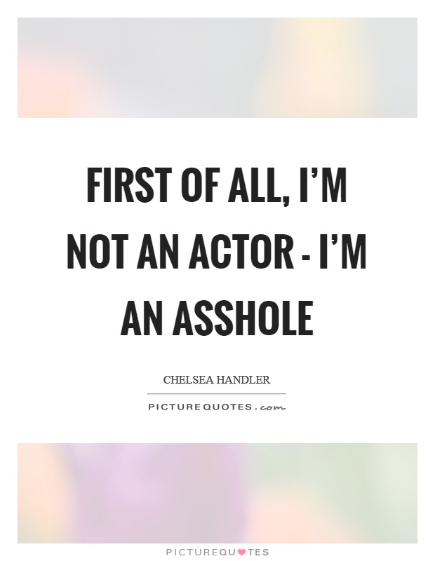 First of all, I'm not an actor - I'm an asshole Picture Quote #1