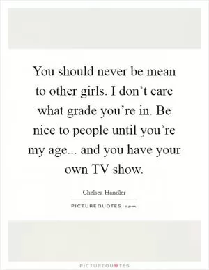 You should never be mean to other girls. I don’t care what grade you’re in. Be nice to people until you’re my age... and you have your own TV show Picture Quote #1