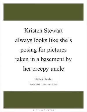 Kristen Stewart always looks like she’s posing for pictures taken in a basement by her creepy uncle Picture Quote #1