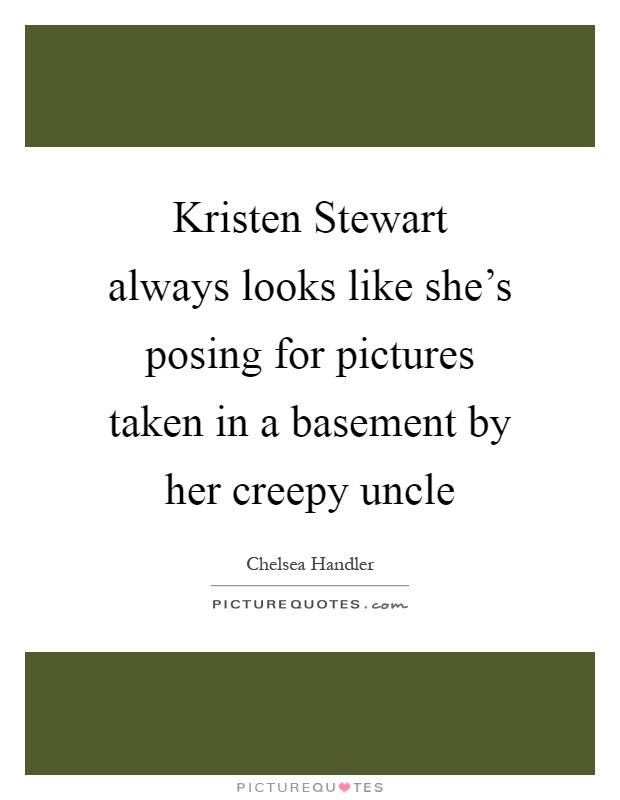 Kristen Stewart always looks like she's posing for pictures taken in a basement by her creepy uncle Picture Quote #1