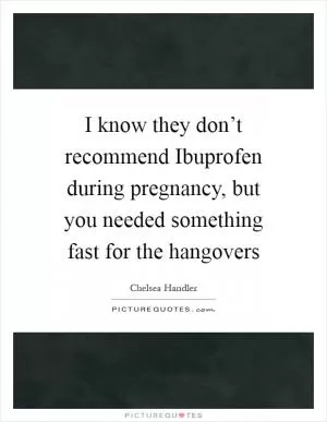 I know they don’t recommend Ibuprofen during pregnancy, but you needed something fast for the hangovers Picture Quote #1