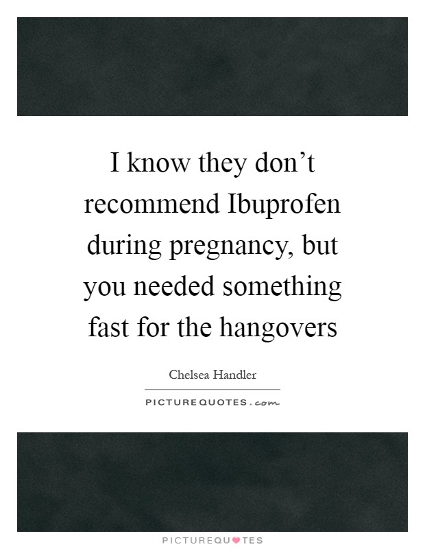 I know they don't recommend Ibuprofen during pregnancy, but you needed something fast for the hangovers Picture Quote #1