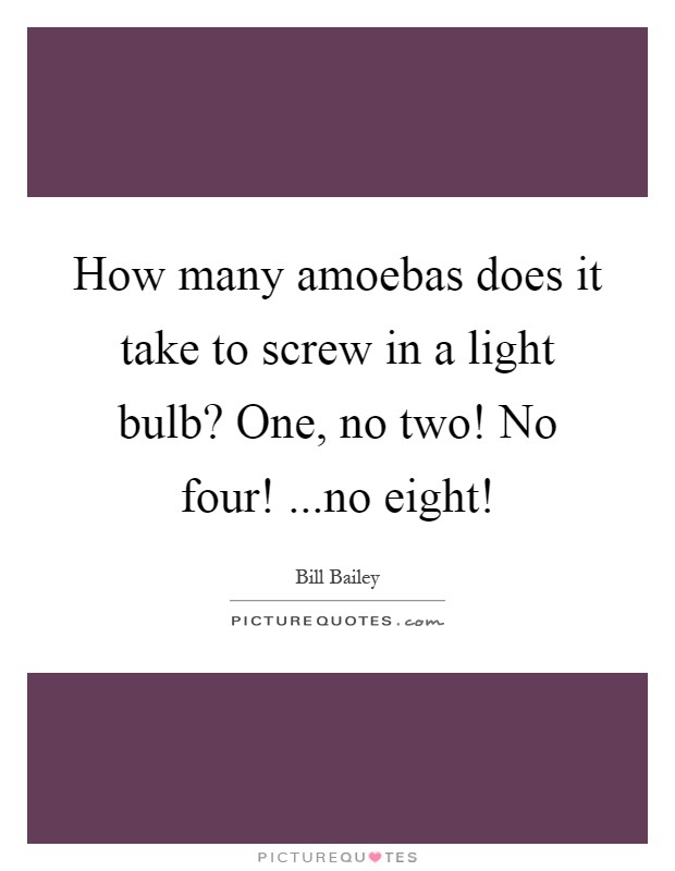 How many amoebas does it take to screw in a light bulb? One, no two! No four! ...no eight! Picture Quote #1