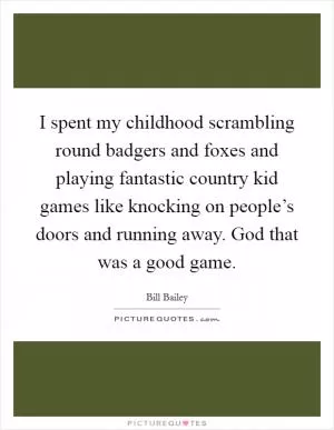 I spent my childhood scrambling round badgers and foxes and playing fantastic country kid games like knocking on people’s doors and running away. God that was a good game Picture Quote #1