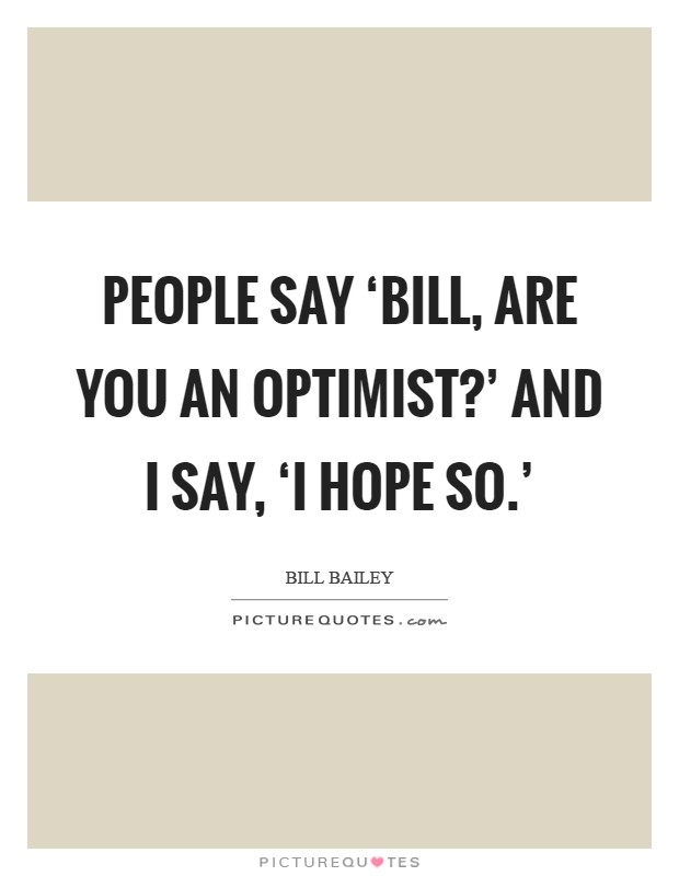 People say ‘Bill, are you an optimist?' And I say, ‘I hope so.' Picture Quote #1