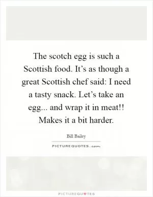 The scotch egg is such a Scottish food. It’s as though a great Scottish chef said: I need a tasty snack. Let’s take an egg... and wrap it in meat!! Makes it a bit harder Picture Quote #1