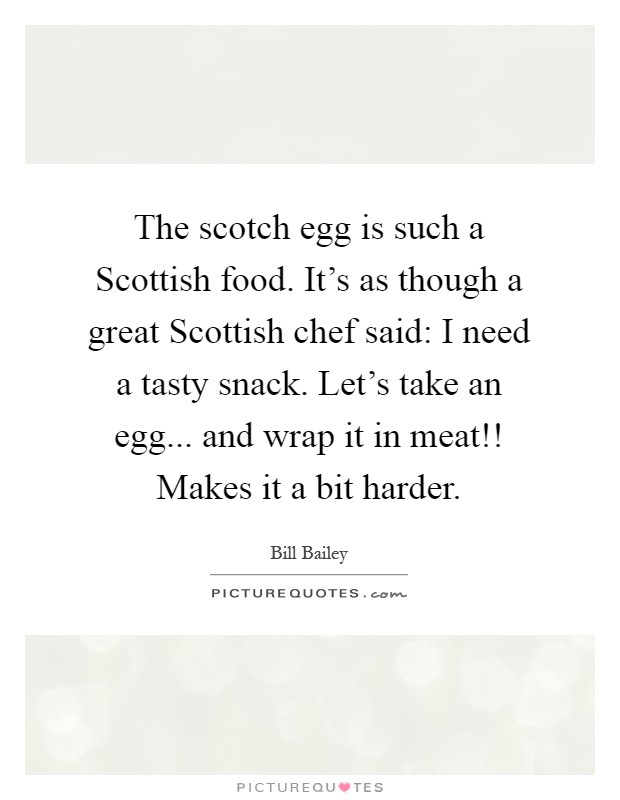 The scotch egg is such a Scottish food. It's as though a great Scottish chef said: I need a tasty snack. Let's take an egg... and wrap it in meat!! Makes it a bit harder Picture Quote #1