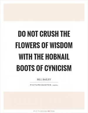 Do not crush the flowers of wisdom with the hobnail boots of cynicism Picture Quote #1