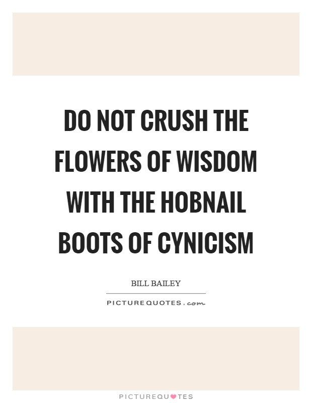 Do not crush the flowers of wisdom with the hobnail boots of cynicism Picture Quote #1