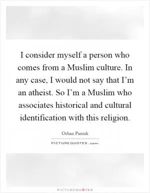 I consider myself a person who comes from a Muslim culture. In any case, I would not say that I’m an atheist. So I’m a Muslim who associates historical and cultural identification with this religion Picture Quote #1