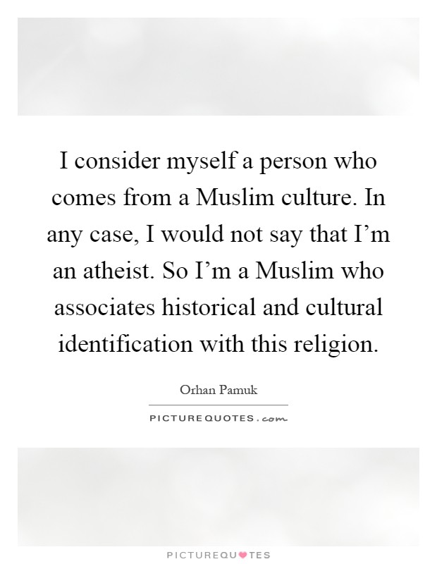 I consider myself a person who comes from a Muslim culture. In any case, I would not say that I'm an atheist. So I'm a Muslim who associates historical and cultural identification with this religion Picture Quote #1