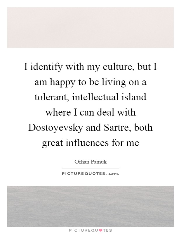 I identify with my culture, but I am happy to be living on a tolerant, intellectual island where I can deal with Dostoyevsky and Sartre, both great influences for me Picture Quote #1