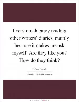 I very much enjoy reading other writers’ diaries, mainly because it makes me ask myself: Are they like you? How do they think? Picture Quote #1