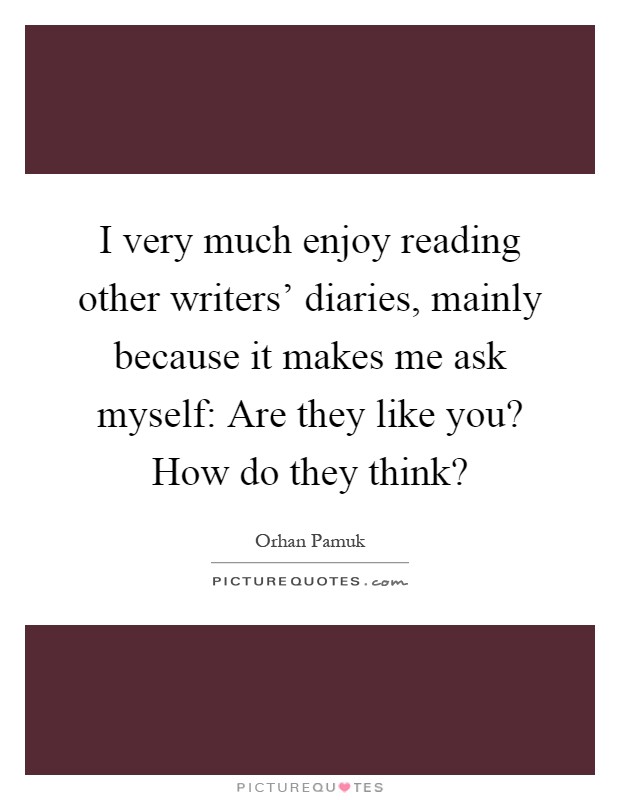 I very much enjoy reading other writers' diaries, mainly because it makes me ask myself: Are they like you? How do they think? Picture Quote #1