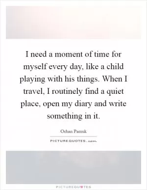 I need a moment of time for myself every day, like a child playing with his things. When I travel, I routinely find a quiet place, open my diary and write something in it Picture Quote #1