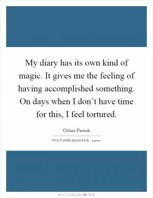 My diary has its own kind of magic. It gives me the feeling of having accomplished something. On days when I don’t have time for this, I feel tortured Picture Quote #1